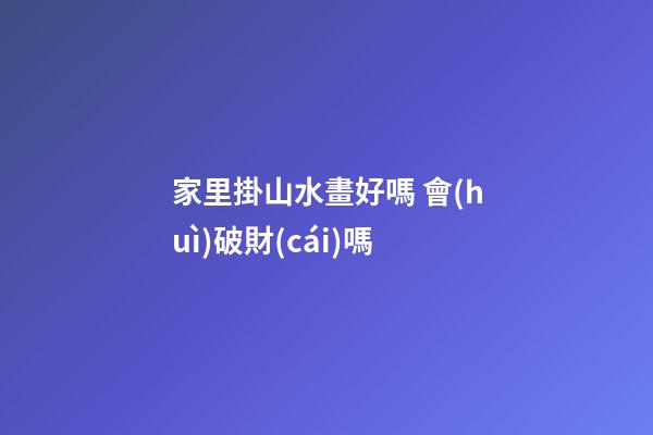 家里掛山水畫好嗎 會(huì)破財(cái)嗎